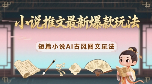 小说推文最新爆款玩法，短篇小说AI古风图文玩法-朽念云创
