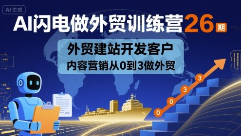 AI闪电做外贸训练营26期，外贸建站开发客户内容营销从0到3做外贸-朽念云创