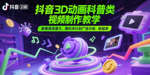 抖音3D动画科普类视频制作教学，新赛道流量大，撸伙伴计划广告分成，收益高-朽念云创