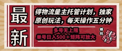最新得物流量主托管计划，独家原创玩法，每天操作五分钟，多号无上限，单号日入5张+矩阵可放大【揭秘】-朽念云创