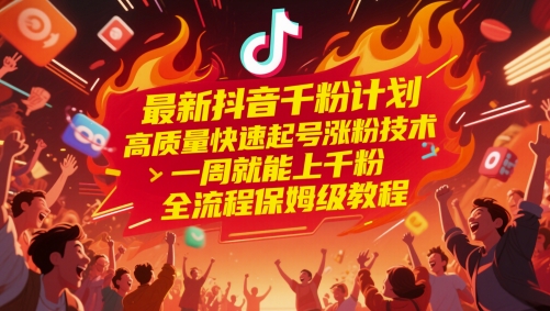 最新抖音千粉计划，高质量快速起号涨粉技术，一周就能上千粉，全流程保姆级教程-朽念云创