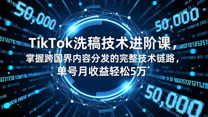 TikTok洗稿技术进阶课，掌握跨国界内容分发的完整技术链路，单号月收益轻松5万-朽念云创