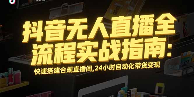 抖音无人直播全流程实战指南：快速搭建合规直播间，24小时自动化带货变现-朽念云创