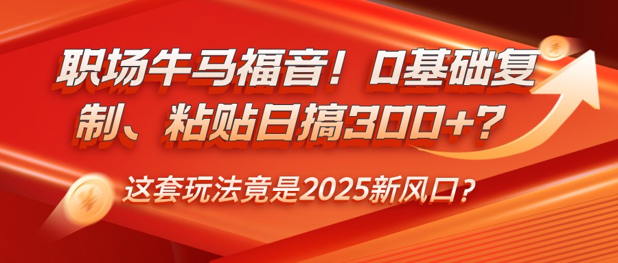职场牛马福音！0基础复制、粘贴日搞300+？这套玩法竟是2025新风口？-朽念云创