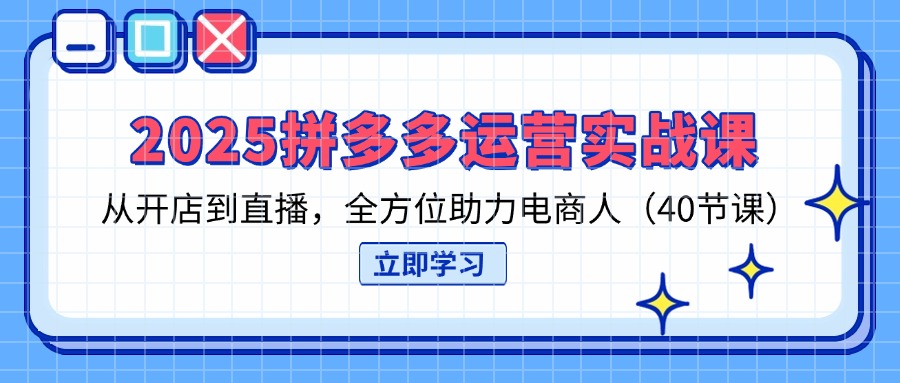 2025拼多多运营实战课，从开店到直播，全方位助力电商人(40节课-朽念云创