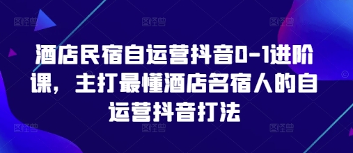 酒店民宿自运营抖音0-1进阶课，主打最懂酒店名宿人的自运营抖音打法-朽念云创