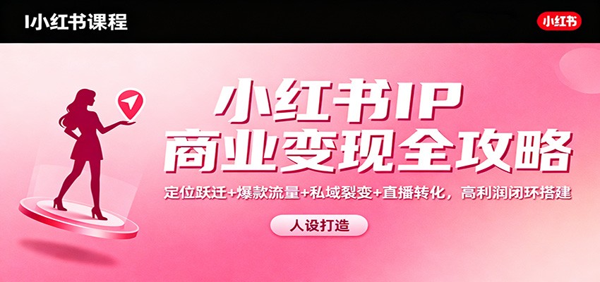 小红书IP商业变现全攻略：定位跃迁+爆款流量+私域裂变+直播转化，高利润闭环搭建-朽念云创