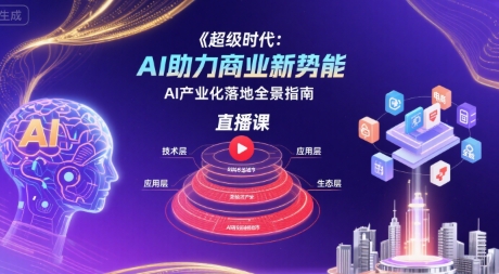 超级时代：AI助力商业新势能直播课，AI产业化落地全景指南-朽念云创