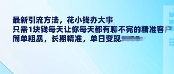 最新引流方法，花小钱办大事，只需1块钱每天让你每天都有聊不完的精准客户 简单粗暴，长期精准-朽念云创