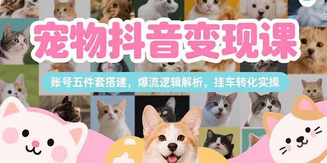 宠物抖音变现课,账号五件套搭建,爆流逻辑解析,挂车转化实操-朽念云创
