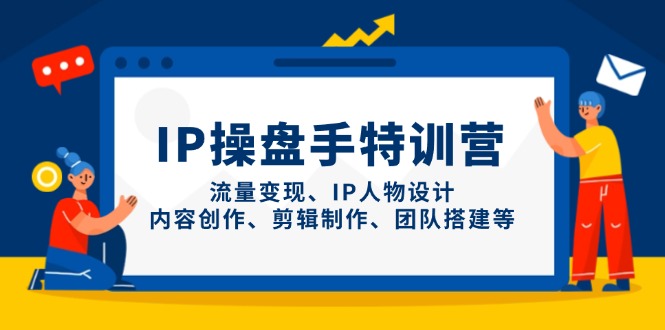 IP操盘手特训营，流量变现、IP人物设计、内容创作、剪辑制作、团队搭建等-朽念云创