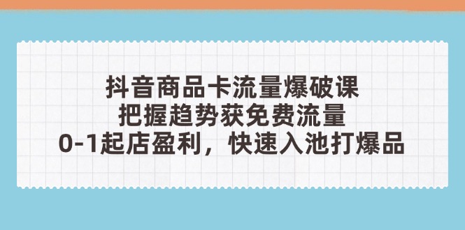 抖音商品卡流量爆破课：把握趋势获免费流量，0-1起店盈利，快速入池打爆品-朽念云创