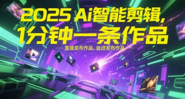 2025Ai智能剪辑，不需要剪辑，直接发布作品，自动剪辑，1分钟一条作品-朽念云创