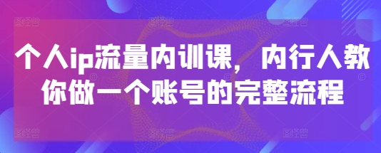 个人ip流量内训课，内行人教你做一个账号的完整流程-朽念云创