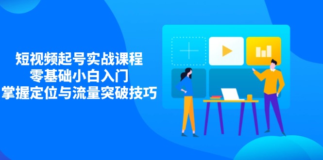 短视频起号实战课程，零基础小白入门，掌握定位与流量突破技巧-朽念云创