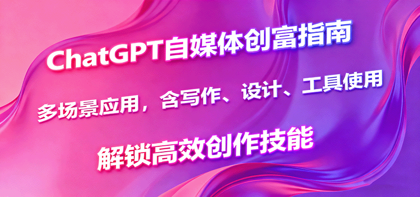 ChatGPT自媒体创富指南，多场景应用，含写作、设计、工具使用，解锁高效创作技能-朽念云创