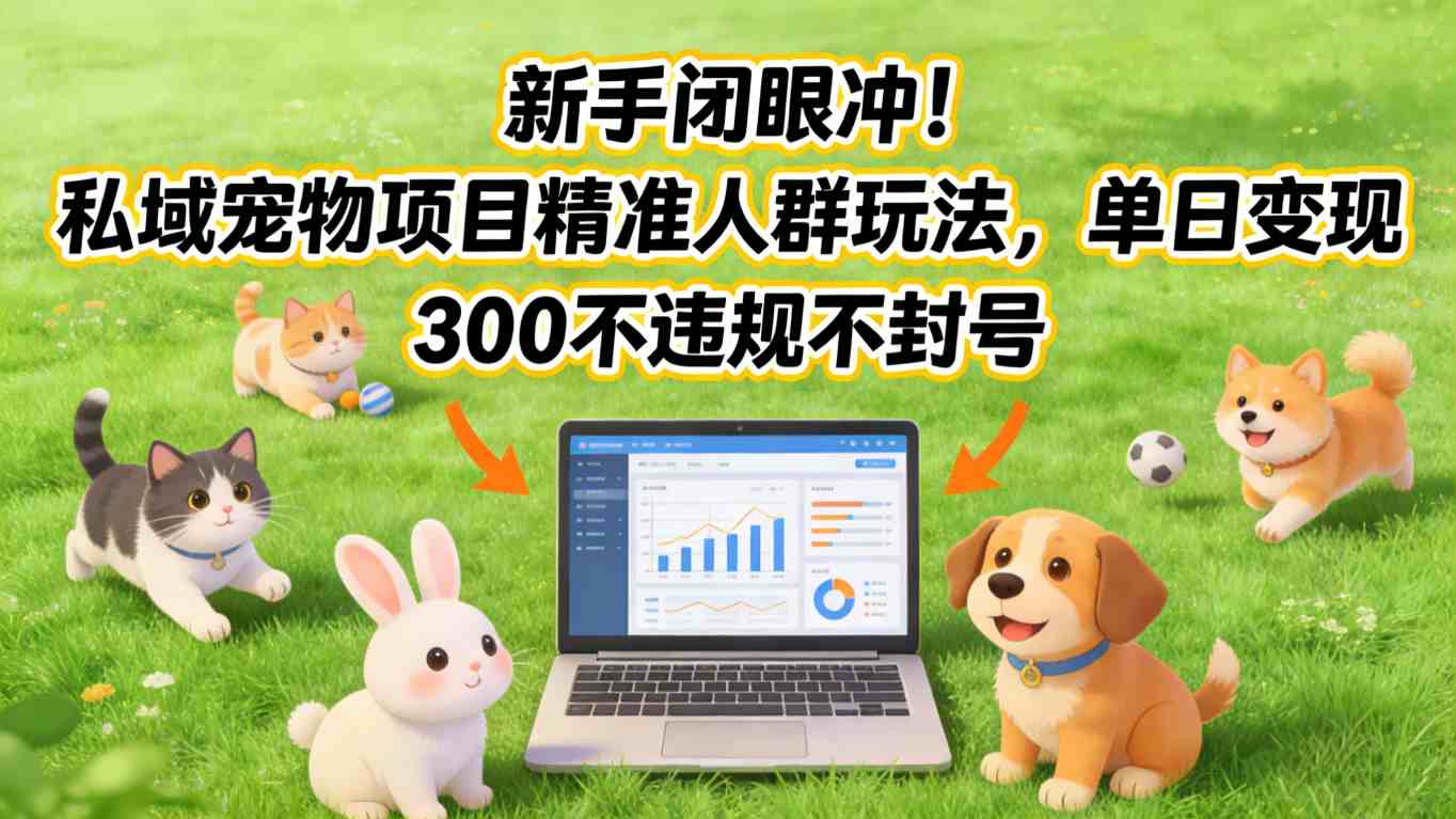 新手闭眼冲！私域宠物项目精准人群玩法，单日变现3张不违规不封号-朽念云创