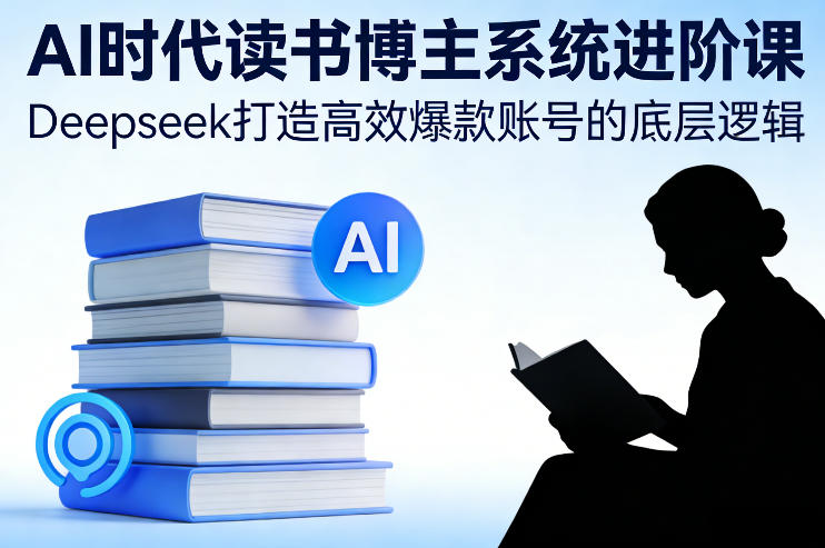 AI时代读书博主系统进阶课，Deepseek打造高效爆款账号的底层逻辑-朽念云创