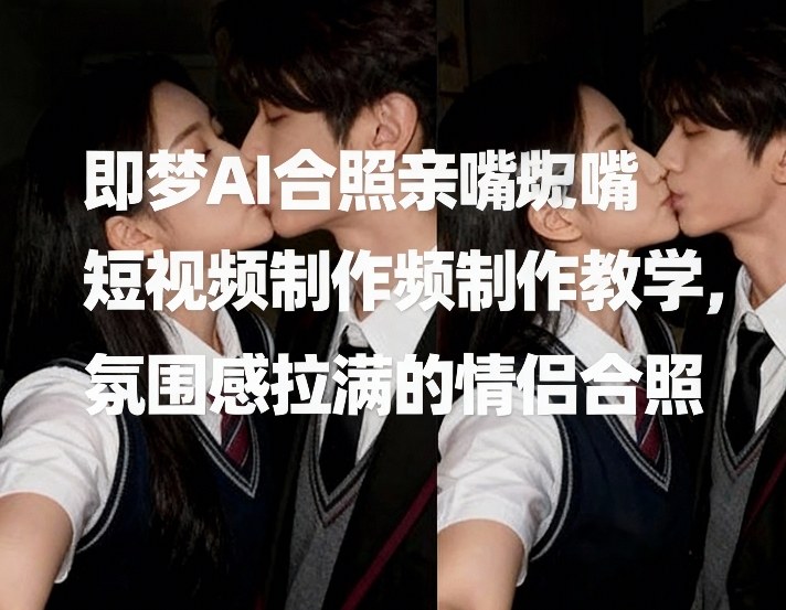 即梦AI合照亲嘴短视频制作教学，氛围感拉满的情侣合照-朽念云创