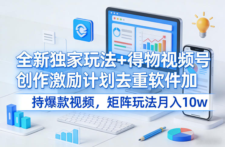 全新独家玩法+得物视频号创作激励计划去重软件加持爆款视频，矩阵玩法月入10w+【揭秘】-朽念云创