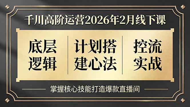 千川高阶运营2026年2月线下课，底层逻辑、计划搭建心法、控流实战，掌握核心技能打造爆款直播间-朽念云创