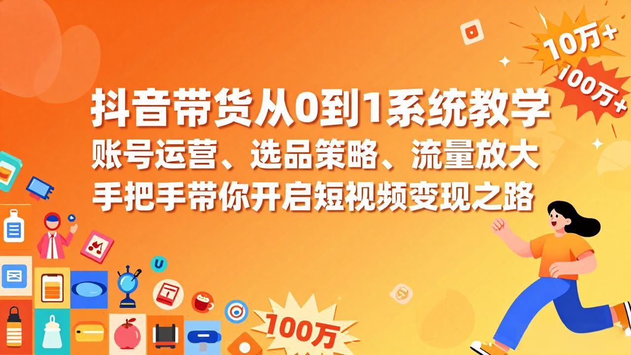 抖音带货从0到1系统教学，账号运营、选品策略、流量放大，手把手带你开启短视频变现之路-朽念云创