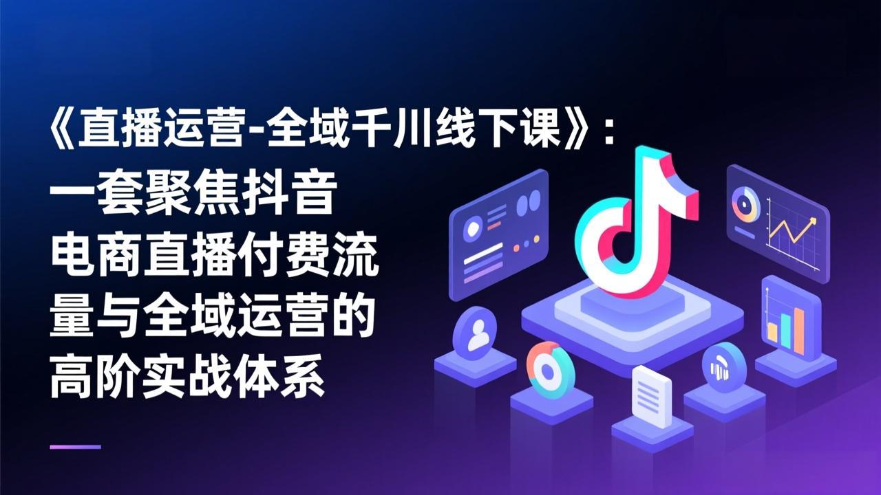 《直播运营-全域千川线下课》：一套聚焦抖音电商直播付费流量与全域运营的高阶实战体系-朽念云创