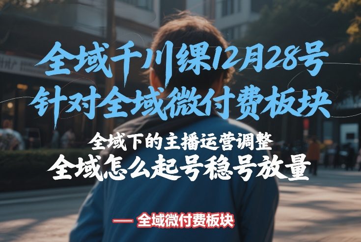 全域千川线下课12月28号，针对全域微付费板块，全域下的主播运营调整，全域怎么起号稳号放量-朽念云创