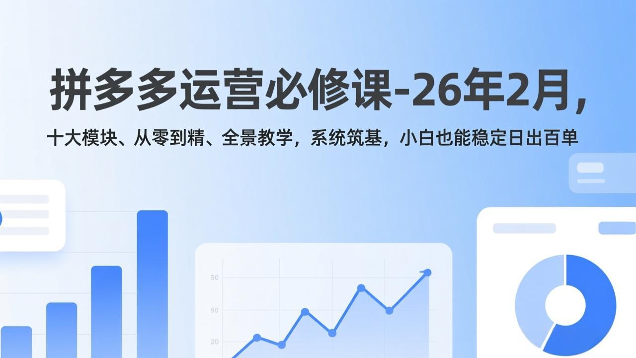 拼多多运营必修课-26年2月，十大模块、从零到精、全景教学，系统筑基，小白也能稳定日出百单-朽念云创