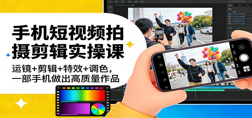 手机短视频拍摄剪辑实操课：运镜+剪辑+特效+调色，一部手机做出高质量作品-朽念云创