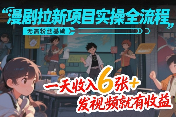 漫剧拉新项目实操全流程，无需粉丝基础，一天收入6张+，发视频就有收益-朽念云创