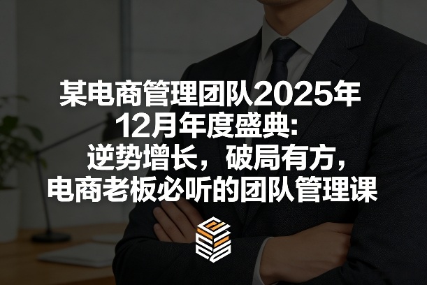 某电商管理团队2025年12月年度盛典：逆势增长，破局有方，电商老板必听的团队管理课-朽念云创