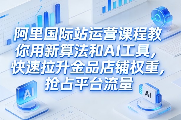 阿里国际站运营课程，教你用新算法和AI工具，快速拉升金品店铺权重，抢占平台流量(更新2026)-朽念云创