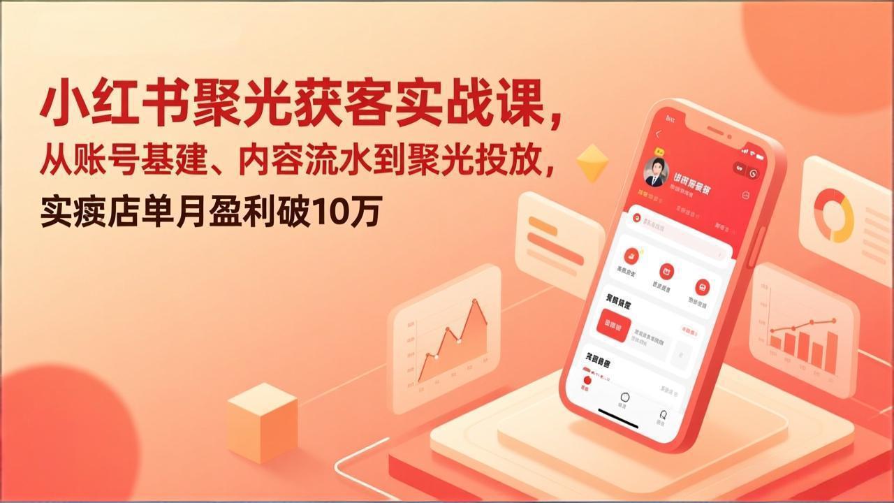 小红书聚光获客实战课，从账号基建、内容流水到聚光投放，实体店单月盈利破10万-朽念云创