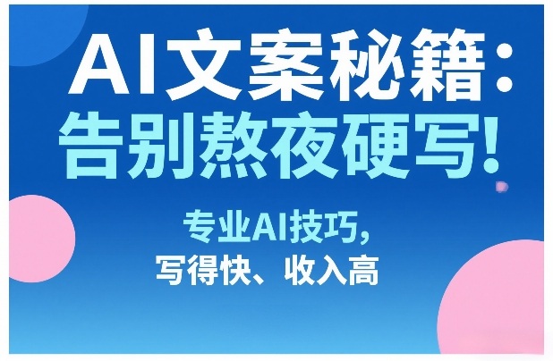 AI文案秘籍：告别熬夜硬写！专业AI技巧，写得快、收入高-朽念云创