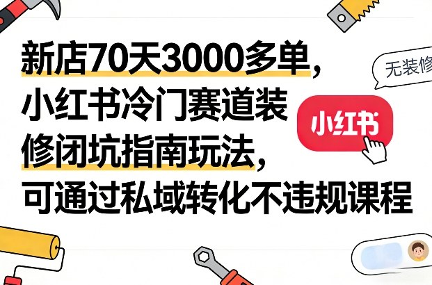 新店70天3000多单，小红书冷门赛道装修闭坑指南玩法，可通过私域转化不违规课程-朽念云创