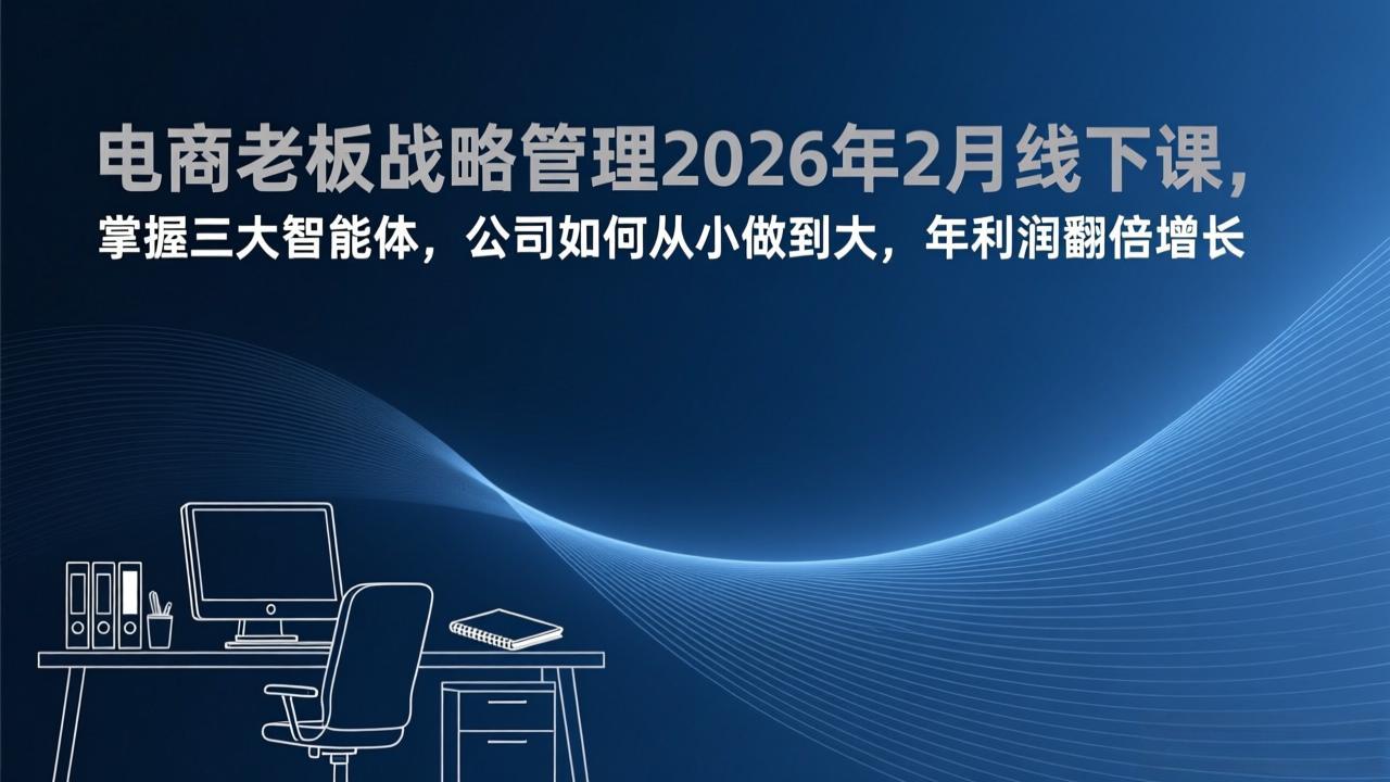 电商老板战略管理2026年2月线下课，掌握三大智能体，公司如何从小做到大，年利润翻倍增长-朽念云创