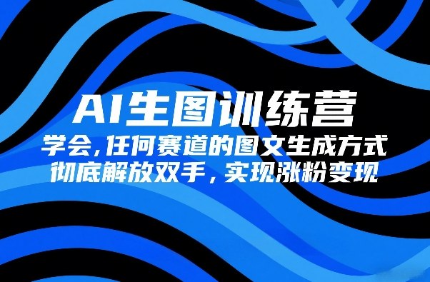 AI生图训练营，学会任何赛道的图文生成方式，彻底解放双手，实现涨粉变现-朽念云创