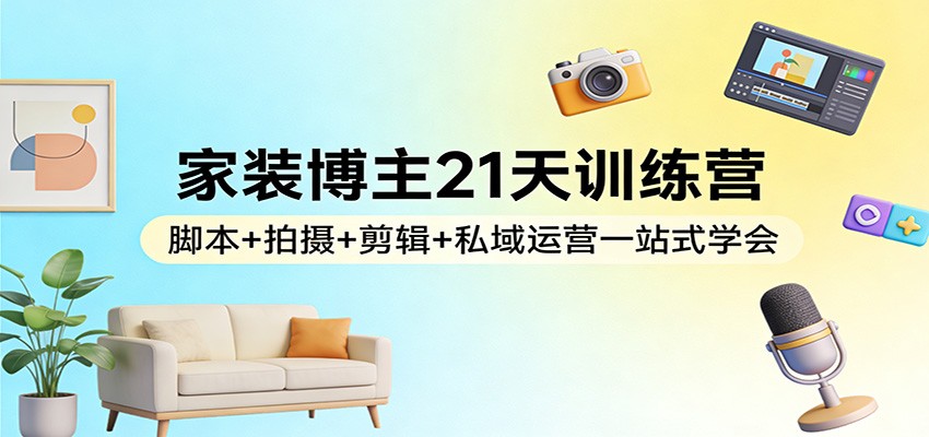 家装博主21天训练营：脚本+拍摄+剪辑+私域运营一站式学会-朽念云创