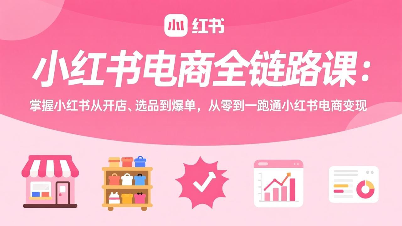 小红书电商全链路课：掌握小红书从开店、选品到爆单，从零到一跑通小红书电商变现-朽念云创