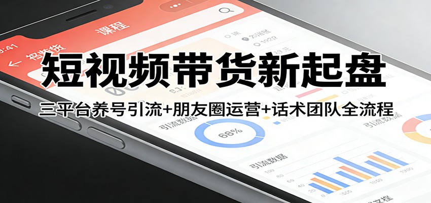短视频带货新起盘：三平台养号引流+朋友圈运营+话术团队全流程-朽念云创