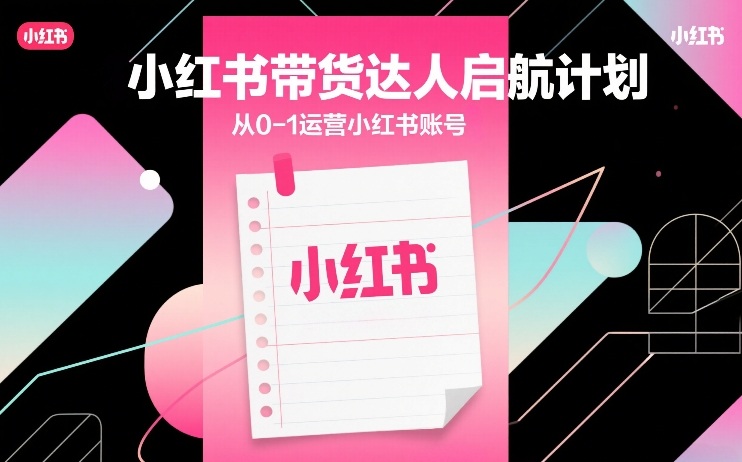 小红书带货达人启航计划，从0-1运营小红书账号-朽念云创