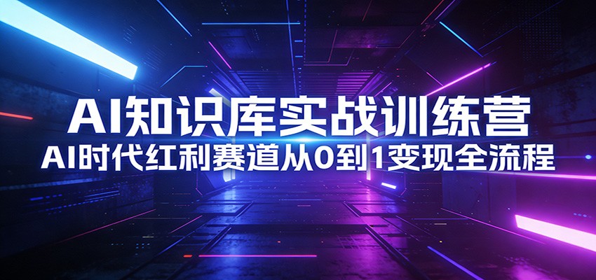 AI知识库实战训练营：AI时代红利赛道从0到1变现全流程-朽念云创