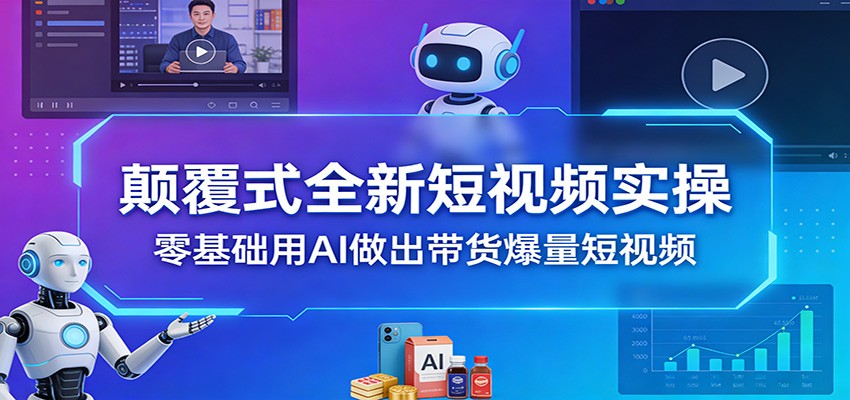 颠覆式全新短视频实操，零基础用AI做出带货爆量短视频-朽念云创