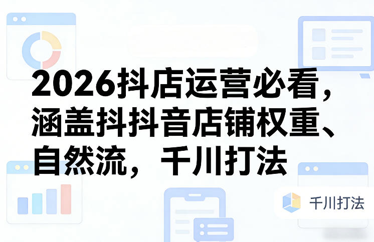 2026抖店运营必看，涵盖抖音店铺权重、自然流，千川打法-朽念云创
