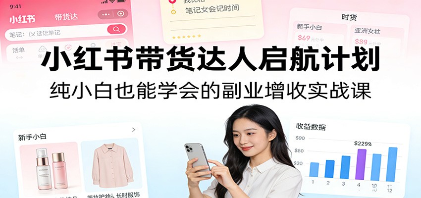 小红书带货达人启航计划：纯小白也能学会的副业增收实战课-朽念云创