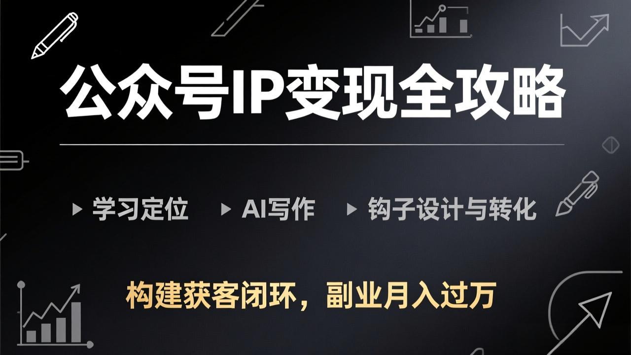 公众号IP变现全攻略-更新，学习定位、AI写作、钩子设计与转化，构建获客闭环，副业月入过万-朽念云创