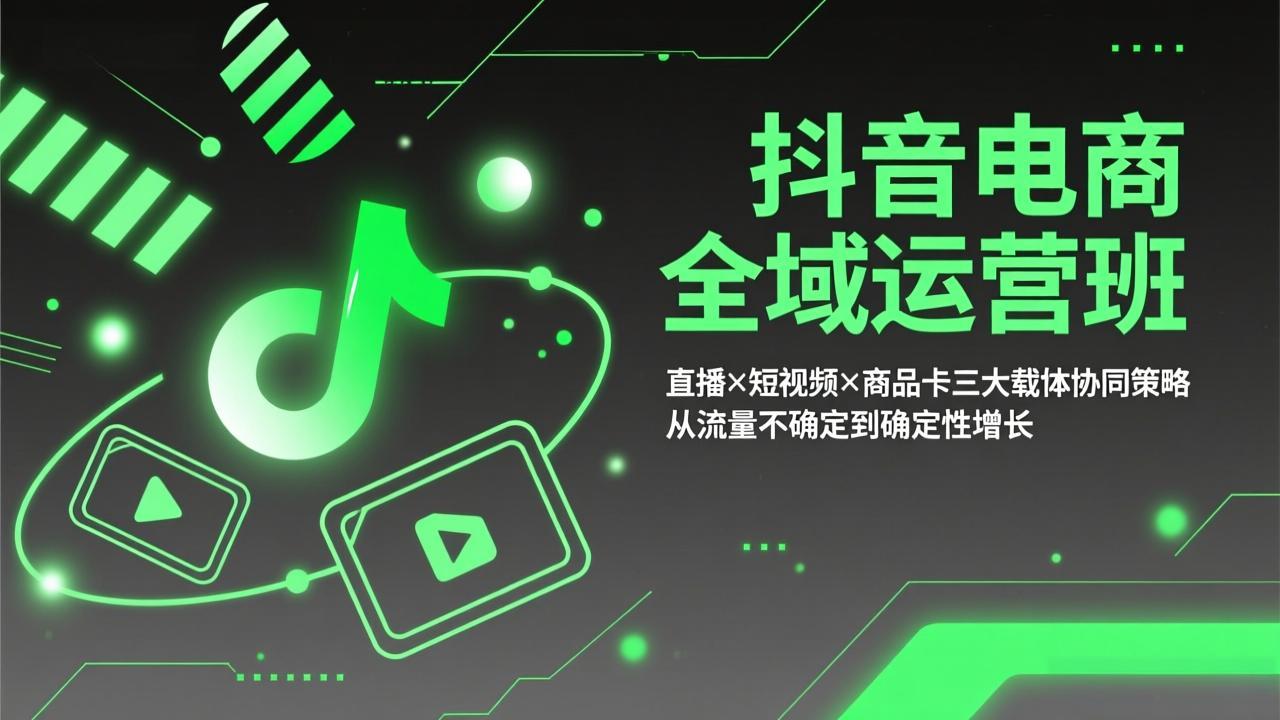 抖音电商全域运营班：直播×短视频×商品卡三大载体协同策略，从流量不确定到确定性增长-朽念云创