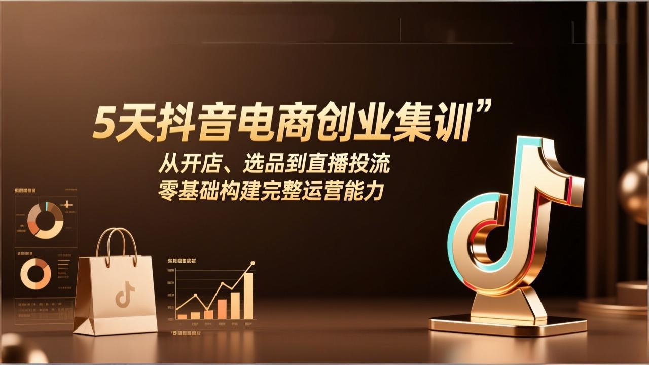 5天抖音电商创业集训：从开店、选品到直播投流，零基础构建完整运营能力-朽念云创