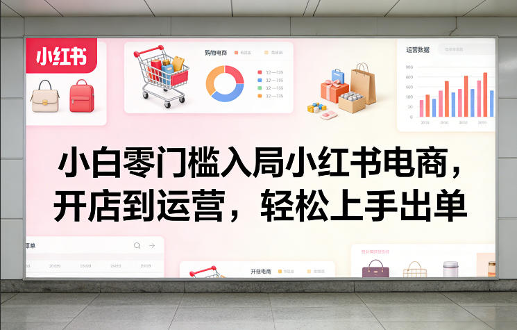 小白零门槛入局小红书电商，开店到运营，轻松上手出单-朽念云创